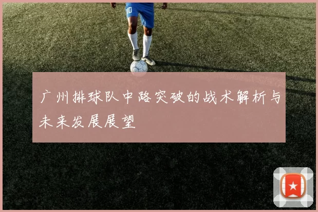 广州排球队中路突破的战术解析与未来发展展望