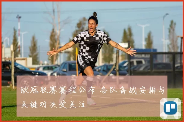 欧冠联赛赛程公布 各队备战安排与关键对决受关注