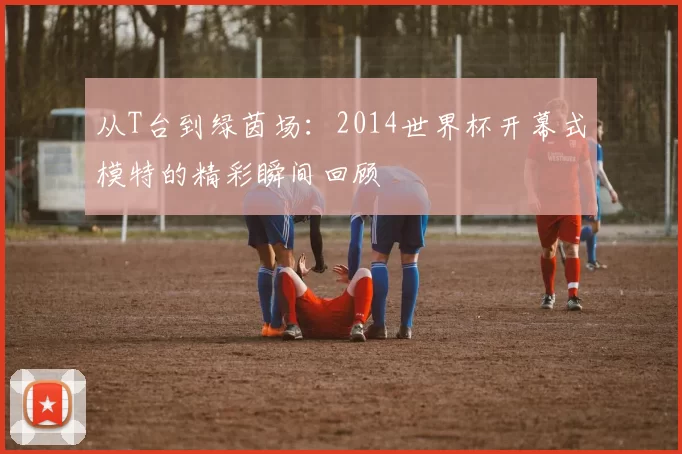 从T台到绿茵场:2014世界杯开幕式模特的精彩瞬间回顾