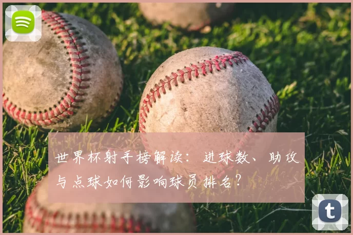 世界杯射手榜解读:进球数、助攻与点球如何影响球员排名?
