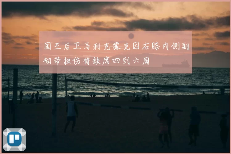 国王后卫马利克蒙克因右膝内侧副韧带扭伤将缺席四到六周