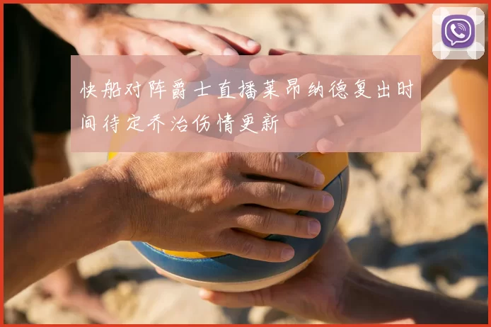 快船对阵爵士直播莱昂纳德复出时间待定乔治伤情更新