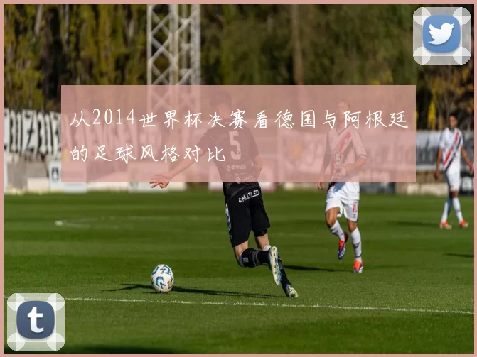 从2014世界杯决赛看德国与阿根廷的足球风格对比
