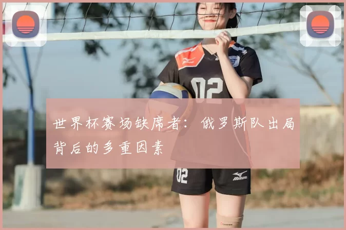 世界杯赛场缺席者:俄罗斯队出局背后的多重因素