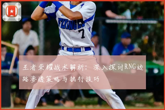 王者荣耀战术解析：深入探讨RNG边路渗透策略与执行技巧