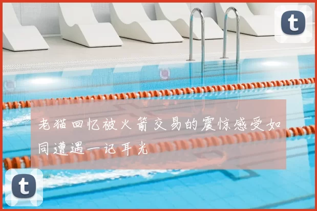 老猫回忆被火箭交易的震惊感受如同遭遇一记耳光