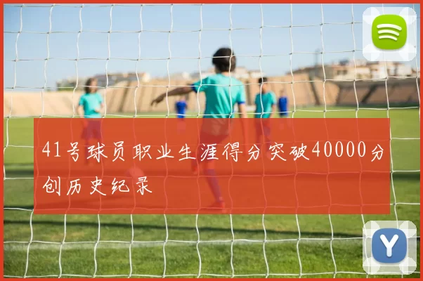 41号球员职业生涯得分突破40000分创历史纪录