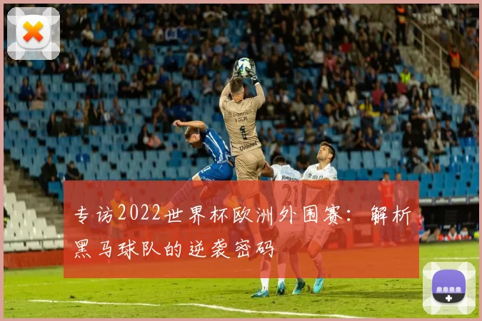 专访2022世界杯欧洲外围赛:解析黑马球队的逆袭密码