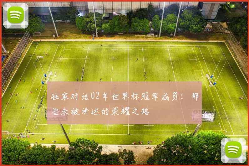 独家对话02年世界杯冠军成员:那些未被讲述的荣耀之路