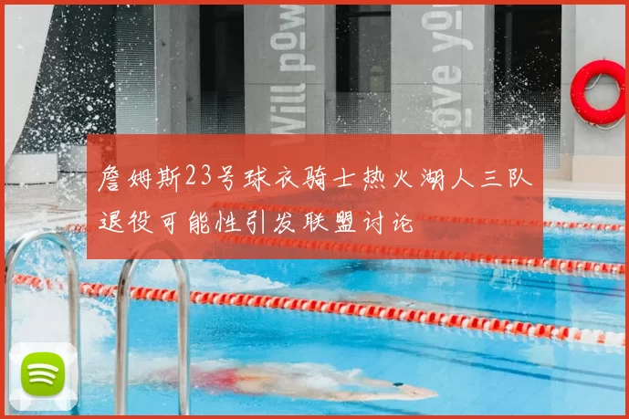 詹姆斯23号球衣骑士热火湖人三队退役可能性引发联盟讨论