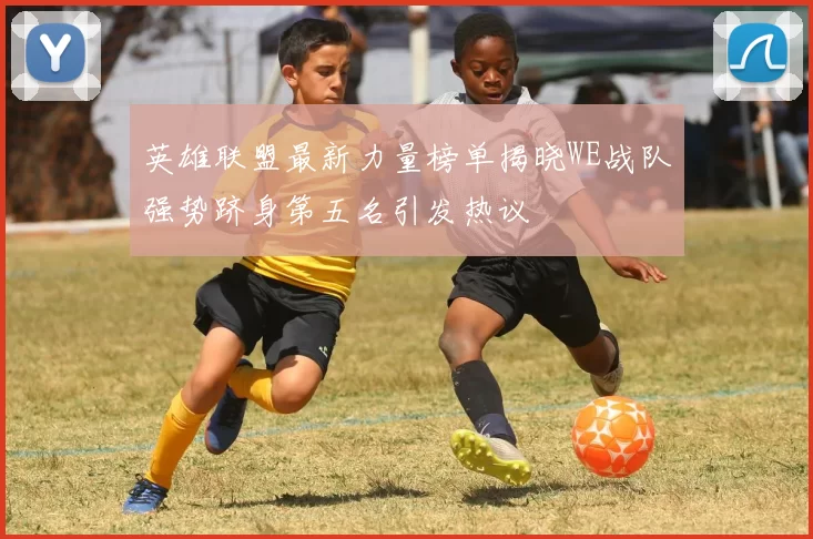 英雄联盟最新力量榜单揭晓WE战队强势跻身第五名引发热议