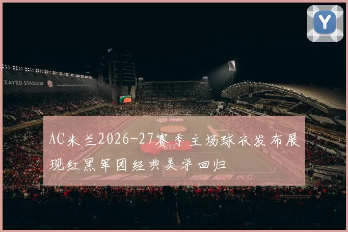 AC米兰2026-27赛季主场球衣发布展现红黑军团经典美学回归