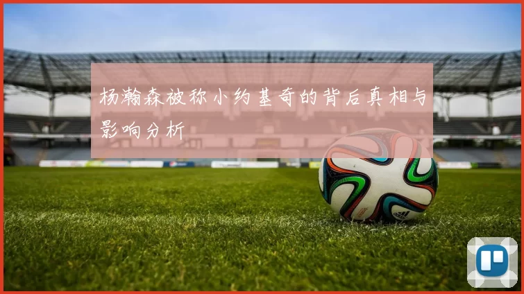 杨瀚森被称小约基奇的背后真相与影响分析
