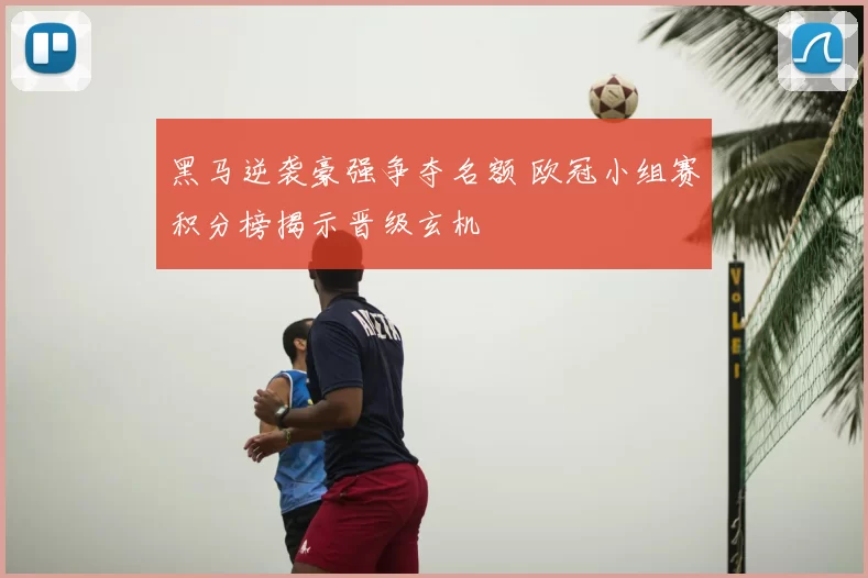 黑马逆袭豪强争夺名额 欧冠小组赛积分榜揭示晋级玄机