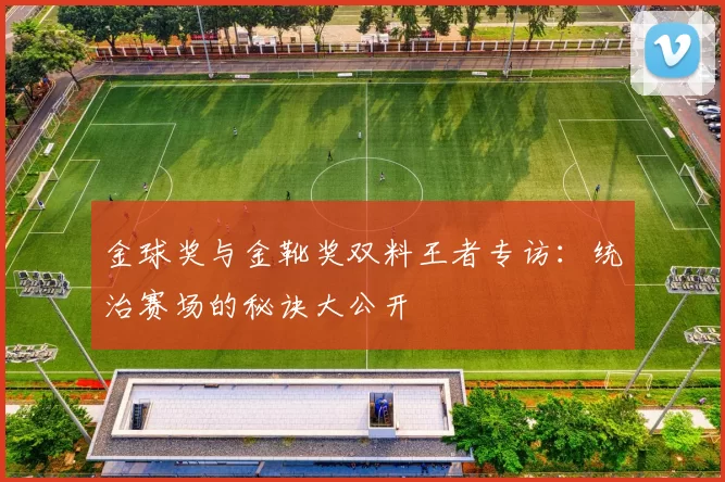 金球奖与金靴奖双料王者专访:统治赛场的秘诀大公开