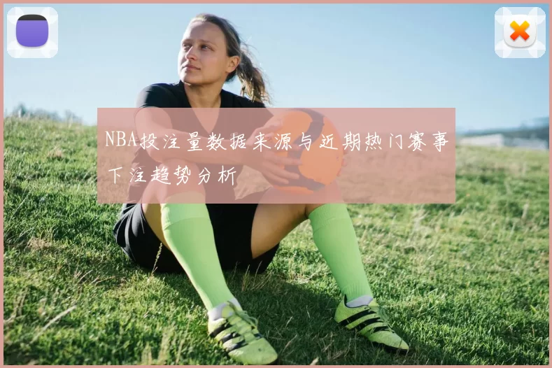 NBA投注量数据来源与近期热门赛事下注趋势分析