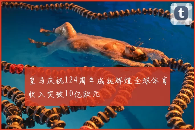皇马庆祝124周年成就辉煌全球体育收入突破10亿欧元