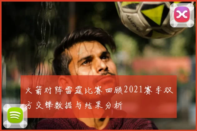 火箭对阵雷霆比赛回顾2021赛季双方交锋数据与结果分析