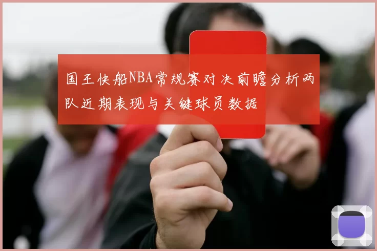 国王快船NBA常规赛对决前瞻分析两队近期表现与关键球员数据