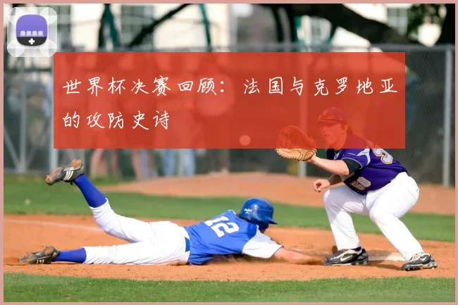 世界杯决赛回顾：法国与克罗地亚的攻防史诗