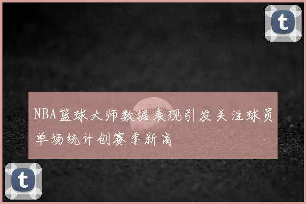 NBA篮球大师数据表现引发关注球员单场统计创赛季新高