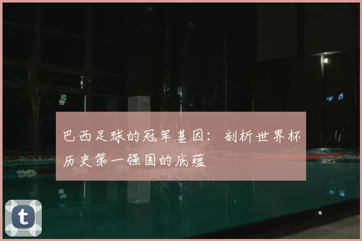 巴西足球的冠军基因:剖析世界杯历史第一强国的底蕴