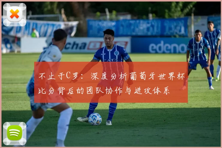 不止于C罗:深度分析葡萄牙世界杯比分背后的团队协作与进攻体系
